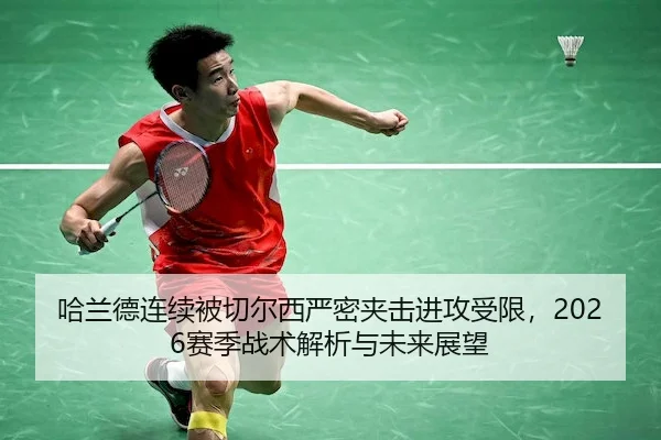 哈兰德连续被切尔西严密夹击进攻受限，2026赛季战术解析与未来展望